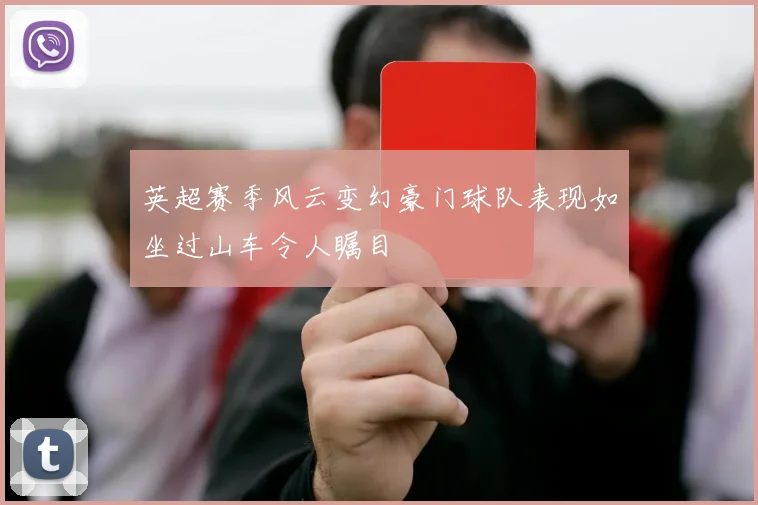 英超赛季风云变幻豪门球队表现如坐过山车令人瞩目