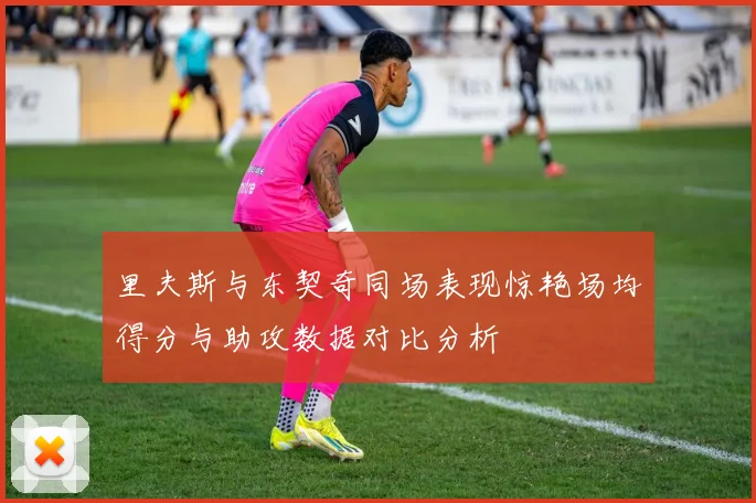 里夫斯与东契奇同场表现惊艳场均得分与助攻数据对比分析