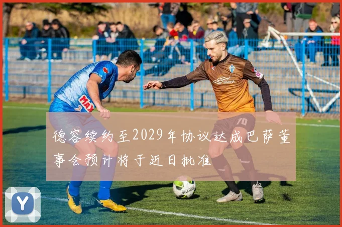 德容续约至2029年协议达成巴萨董事会预计将于近日批准