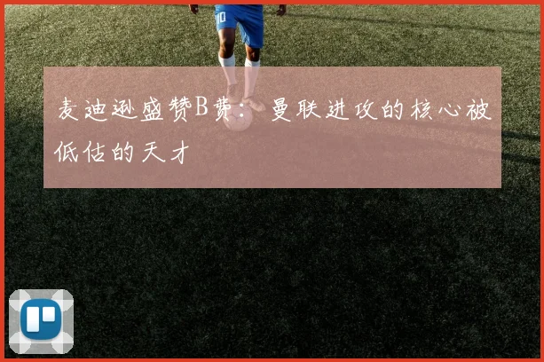 麦迪逊盛赞B费：曼联进攻的核心被低估的天才