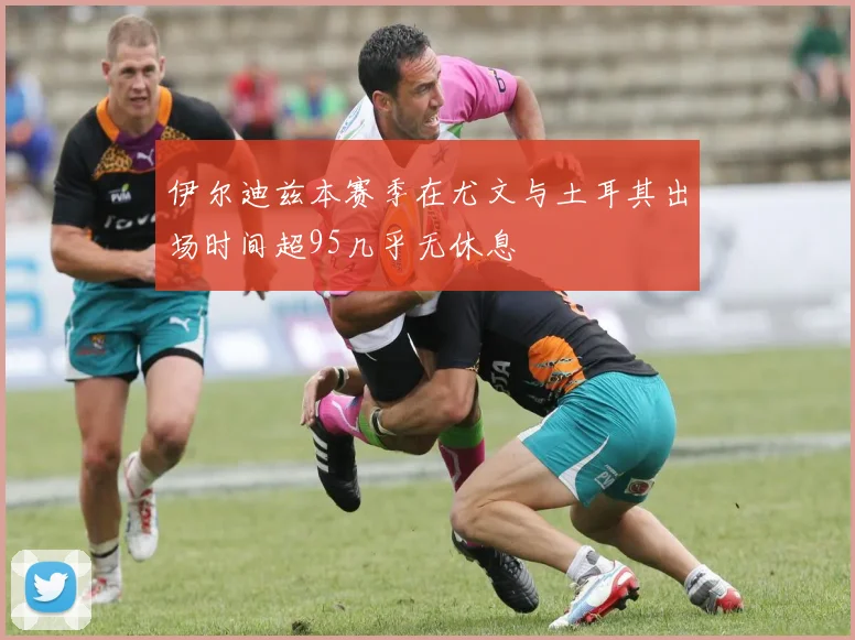 伊尔迪兹本赛季在尤文与土耳其出场时间超95几乎无休息