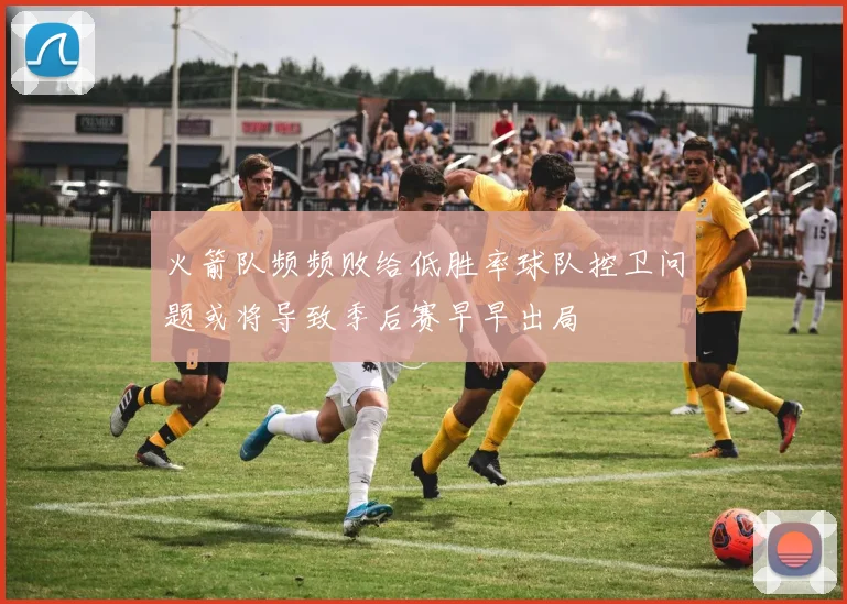 火箭队频频败给低胜率球队控卫问题或将导致季后赛早早出局