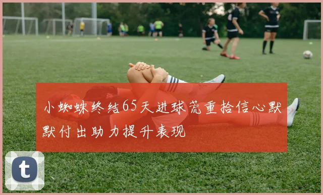 小蜘蛛终结65天进球荒重拾信心默默付出助力提升表现