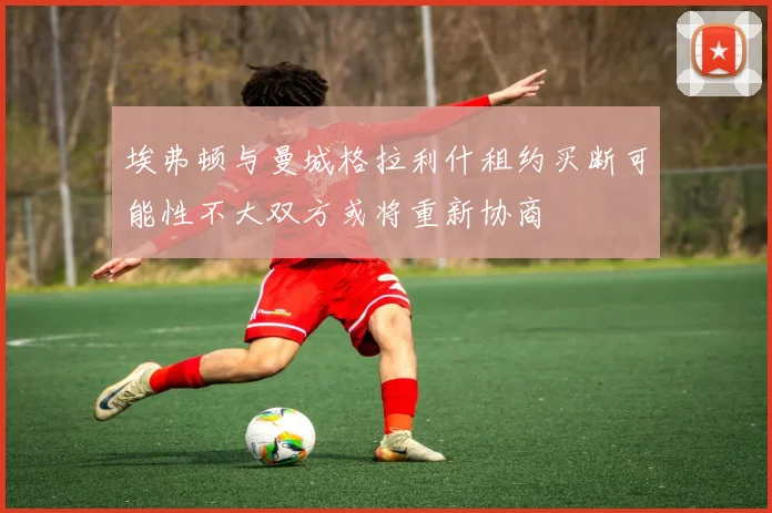埃弗顿与曼城格拉利什租约买断可能性不大双方或将重新协商