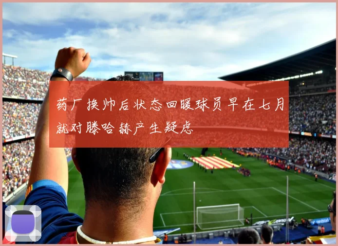 药厂换帅后状态回暖球员早在七月就对滕哈赫产生疑虑