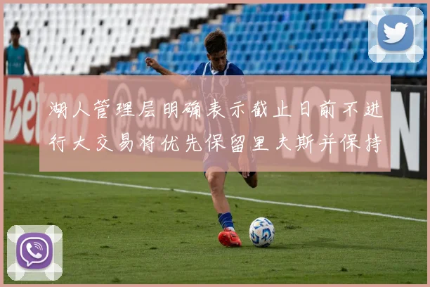 湖人管理层明确表示截止日前不进行大交易将优先保留里夫斯并保持灵活性