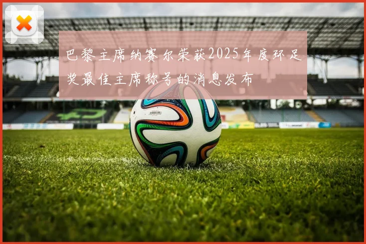 巴黎主席纳赛尔荣获2025年度环足奖最佳主席称号的消息发布