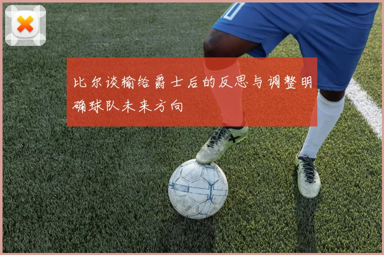 比尔谈输给爵士后的反思与调整明确球队未来方向