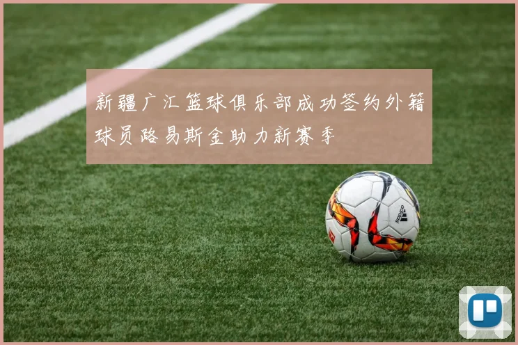 新疆广汇篮球俱乐部成功签约外籍球员路易斯金助力新赛季