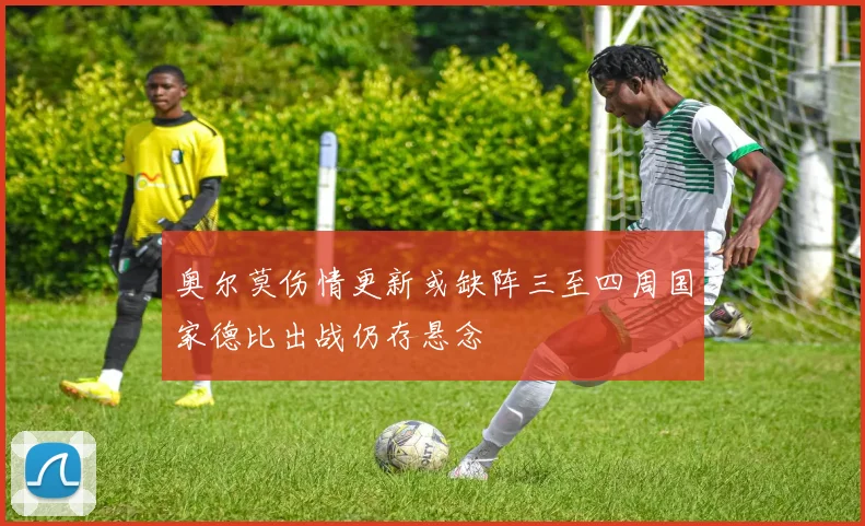 奥尔莫伤情更新或缺阵三至四周国家德比出战仍存悬念