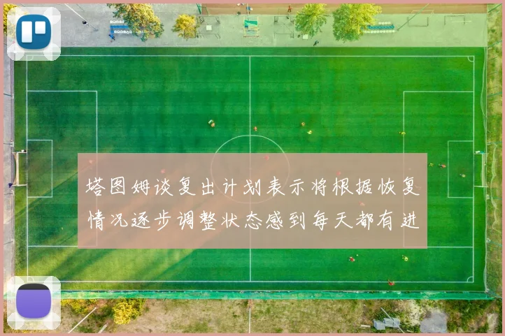 塔图姆谈复出计划表示将根据恢复情况逐步调整状态感到每天都有进步