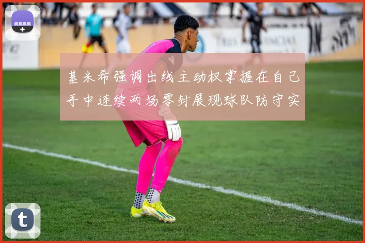 基米希强调出线主动权掌握在自己手中连续两场零封展现球队防守实力