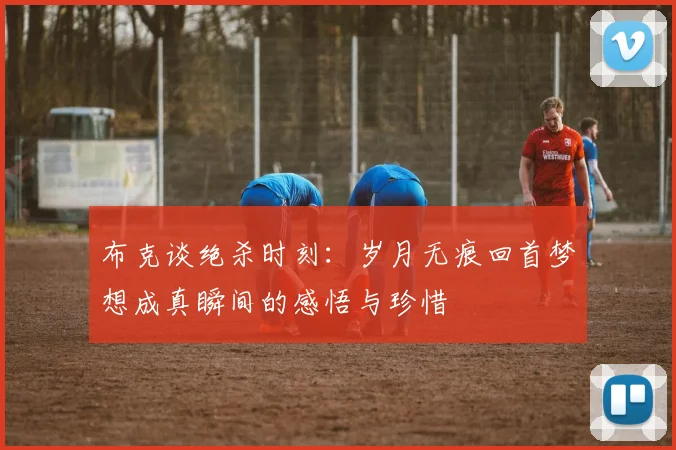 布克谈绝杀时刻：岁月无痕回首梦想成真瞬间的感悟与珍惜