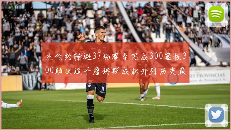 杰伦约翰逊37场赛季完成300篮板300助攻追平詹姆斯成就并列历史最快前锋