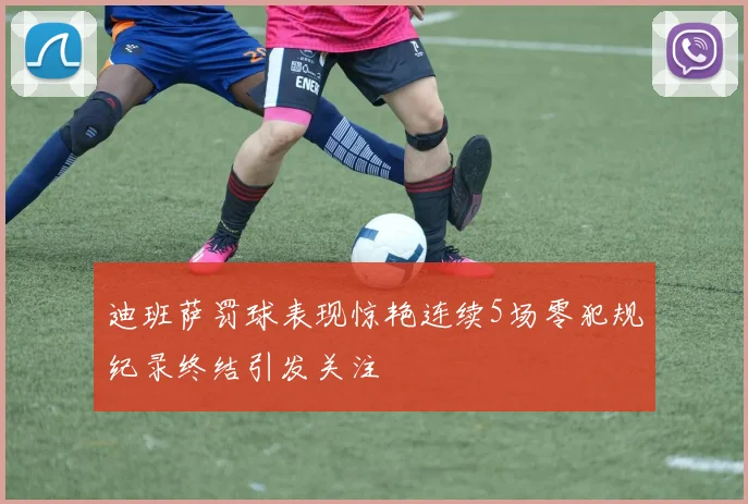 迪班萨罚球表现惊艳连续5场零犯规纪录终结引发关注