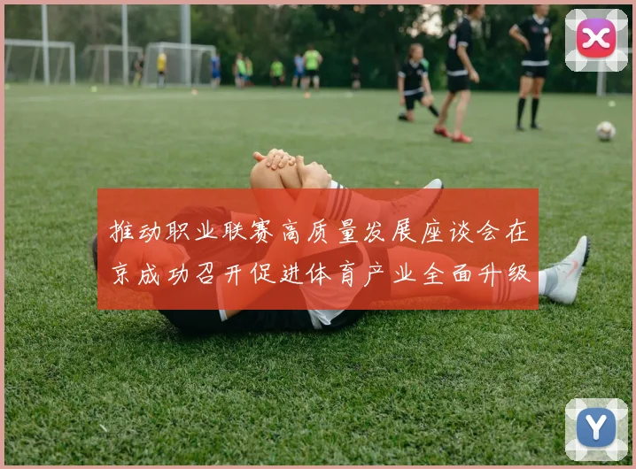 推动职业联赛高质量发展座谈会在京成功召开促进体育产业全面升级与创新发展