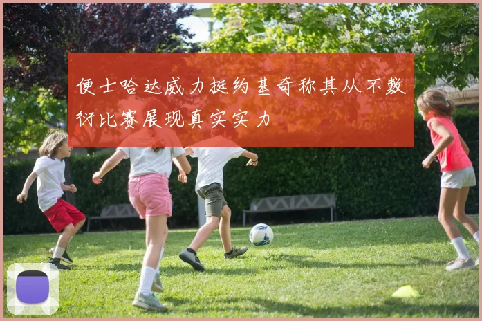 便士哈达威力挺约基奇称其从不敷衍比赛展现真实实力