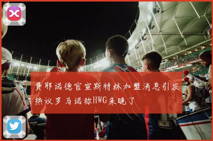 费耶诺德官宣斯特林加盟消息引发热议罗马诺称HWG来晚了