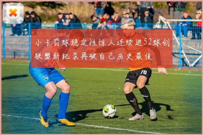 小卡罚球稳定性惊人连续进52球创联盟新纪录再破自己历史最佳
