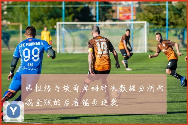 弗拉格与埃奇库姆对决数据分析两战全败的后者能否逆袭