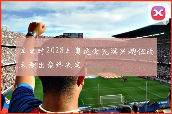 库里对2028年奥运会充满兴趣但尚未做出最终决定