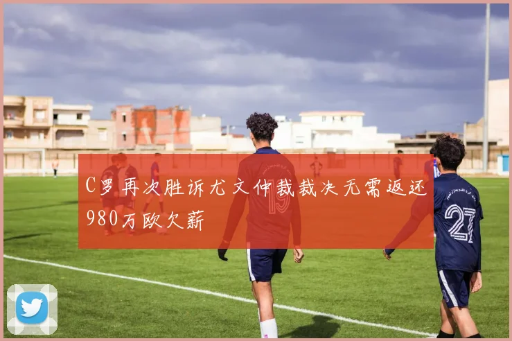 C罗再次胜诉尤文仲裁裁决无需返还980万欧欠薪