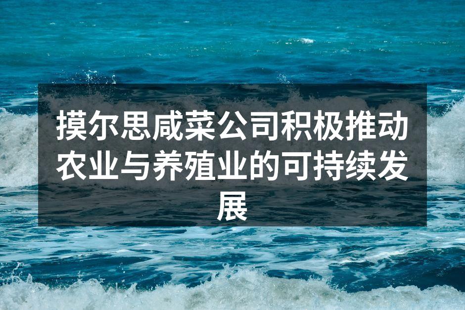 摸尔思咸菜公司积极推动农业与养殖业的可持续发展