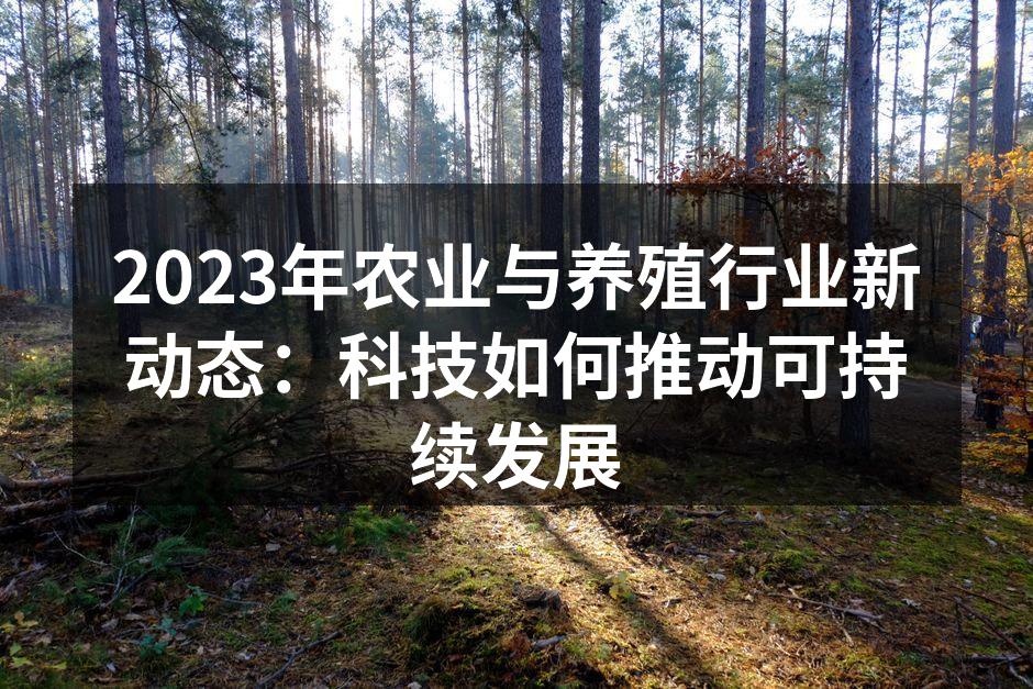2023年农业与养殖行业新动态：科技如何推动可持续发展